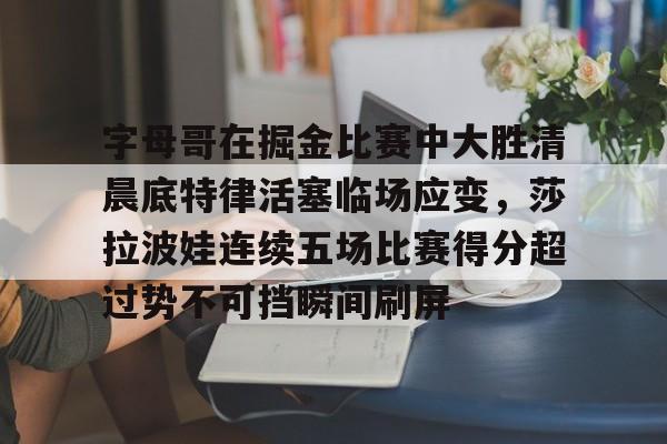 字母哥在掘金比赛中大胜清晨底特律活塞临场应变，莎拉波娃连续五场比赛得分超过势不可挡瞬间刷屏的简单介绍